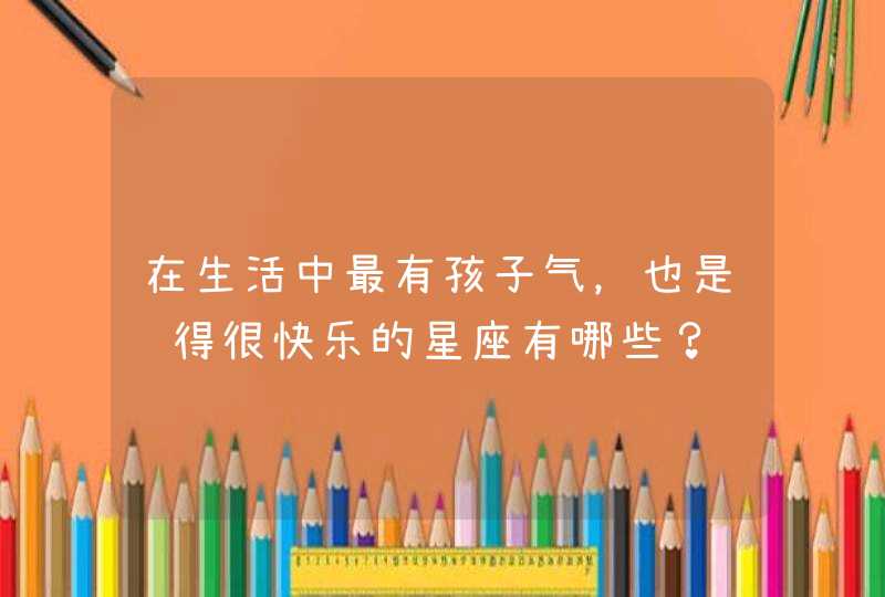 在生活中最有孩子气,也是过得很快乐的星座有哪些? 在生活中最有孩子气,也是过得很快乐的星座有哪些?