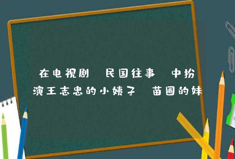 在电视剧《民国往事》中扮演王志忠的小姨子 苗圃的妹妹的女演员是谁 叫什么 跪求她的资料 在电视剧《民国往事》中扮演王志忠的小姨子 苗圃的妹妹的女演员是谁 叫什么 跪求她的资料