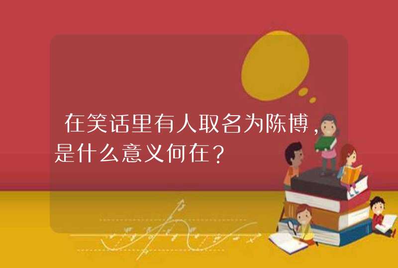 在笑话里有人取名为陈博,是什么意义何在? 在笑话里有人取名为陈博,是什么意义何在?