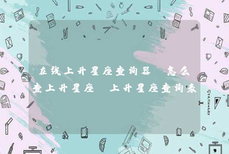 在线上升星座查询器,怎么查上升星座?上升星座查询表 在线上升星座查询器,怎么查上升星座?上升星座查询表