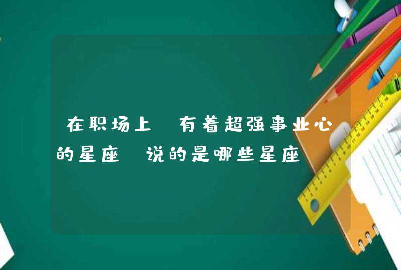 在职场上,有着超强事业心的星座,说的是哪些星座? 在职场上,有着超强事业心的星座,说的是哪些星座?