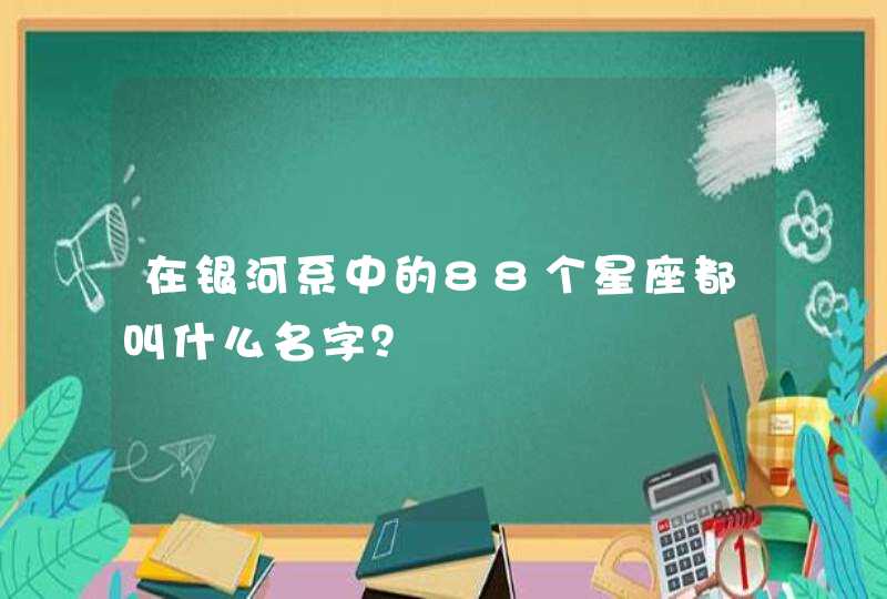 在银河系中的88个星座都叫什么名字? 在银河系中的88个星座都叫什么名字?