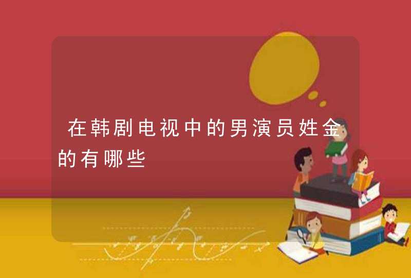 在韩剧电视中的男演员姓金的有哪些 在韩剧电视中的男演员姓金的有哪些