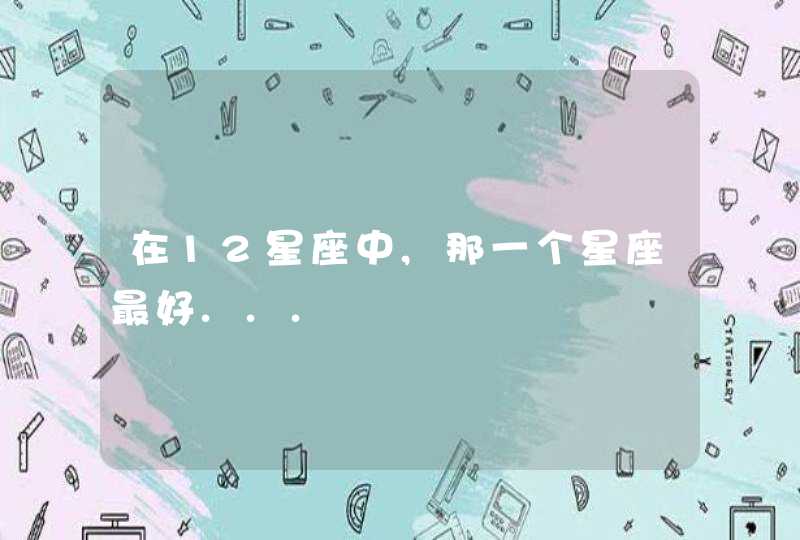 在12星座中,那一个星座最好... 在12星座中,那一个星座最好...