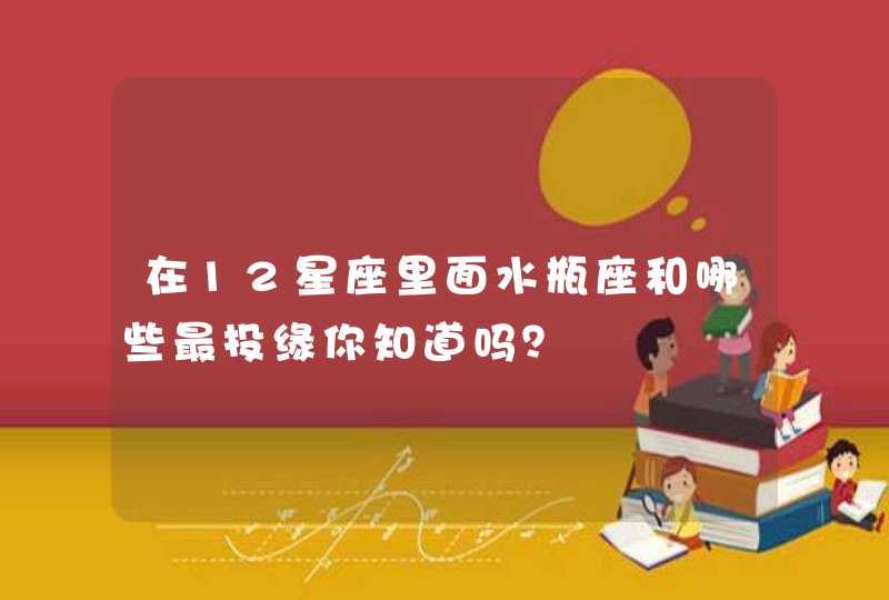 在12星座里面水瓶座和哪些最投缘你知道吗? 在12星座里面水瓶座和哪些最投缘你知道吗?
