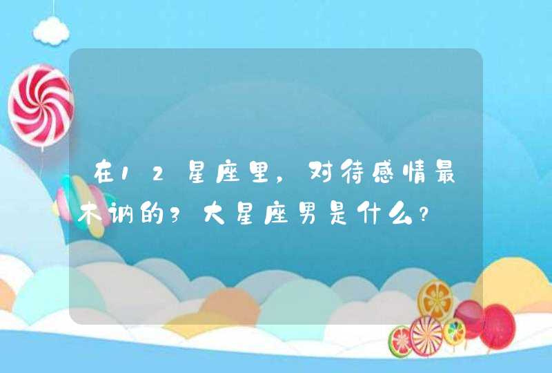 在12星座里,对待感情最木讷的3大星座男是什么? 在12星座里,对待感情最木讷的3大星座男是什么?