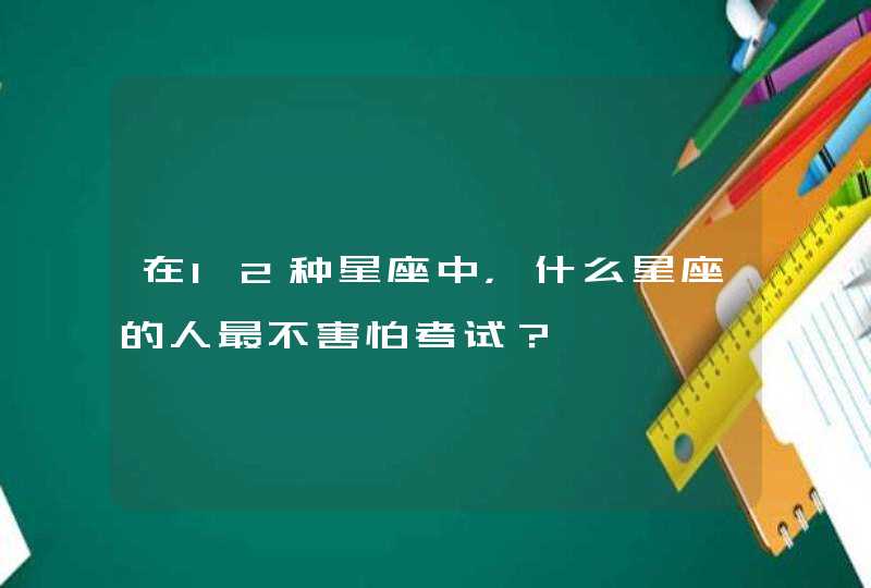 在12种星座中,什么星座的人最不害怕考试? 在12种星座中,什么星座的人最不害怕考试?