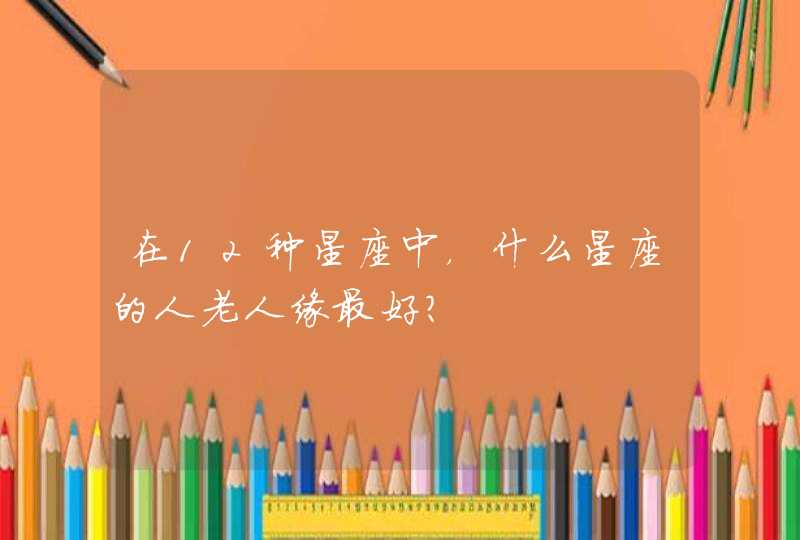在12种星座中,什么星座的人老人缘最好? 在12种星座中,什么星座的人老人缘最好?