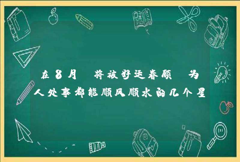 在8月,将被好运眷顾,为人处事都能顺风顺水的几个星座 在8月,将被好运眷顾,为人处事都能顺风顺水的几个星座