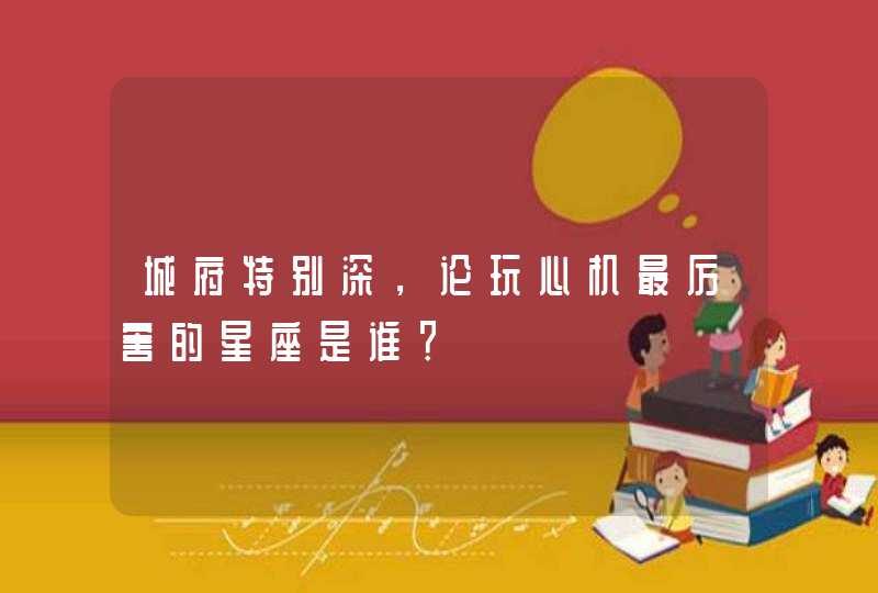 城府特别深,论玩心机最厉害的星座是谁? 城府特别深,论玩心机最厉害的星座是谁?