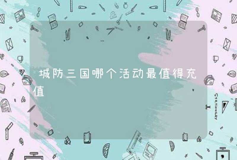城防三国哪个活动最值得充值 城防三国哪个活动最值得充值