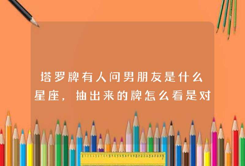 塔罗牌有人问男朋友是什么星座,抽出来的牌怎么看是对照什么星座 塔罗牌有人问男朋友是什么星座,抽出来的牌怎么看是对照什么星座