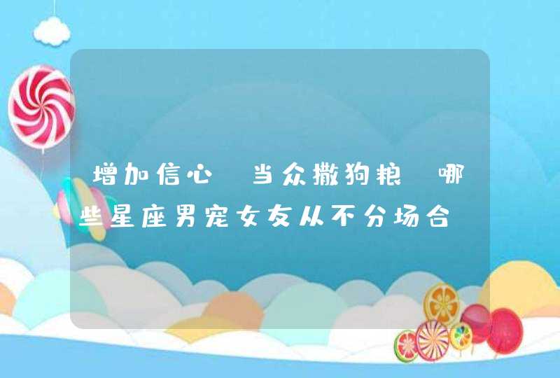增加信心,当众撒狗粮,哪些星座男宠女友从不分场合? 增加信心,当众撒狗粮,哪些星座男宠女友从不分场合?