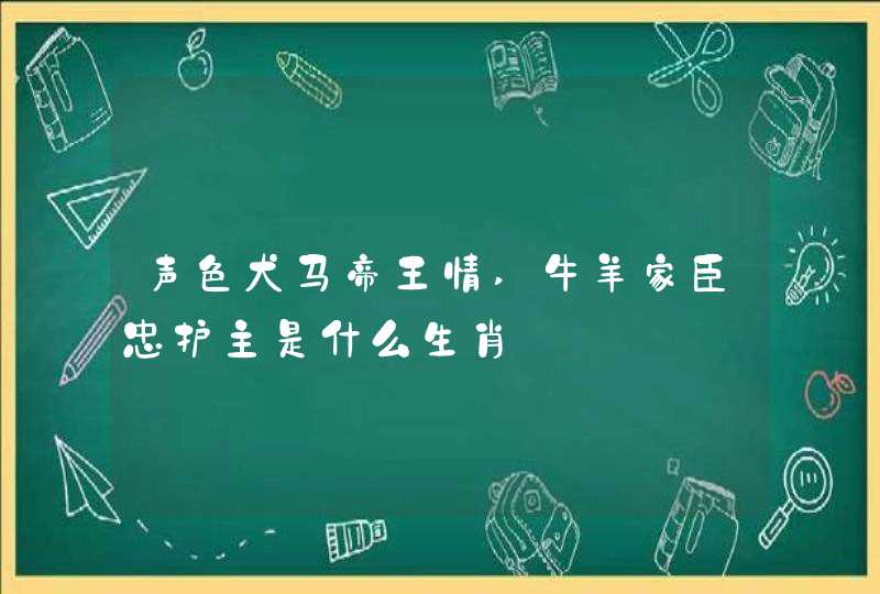 声色犬马帝王情,牛羊家臣忠护主是什么生肖 声色犬马帝王情,牛羊家臣忠护主是什么生肖