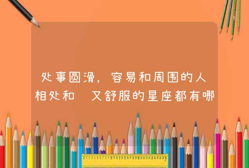 处事圆滑,容易和周围的人相处和谐又舒服的星座都有哪些? 处事圆滑,容易和周围的人相处和谐又舒服的星座都有哪些?