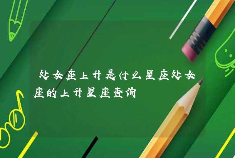 处女座上升是什么星座处女座的上升星座查询 处女座上升是什么星座处女座的上升星座查询