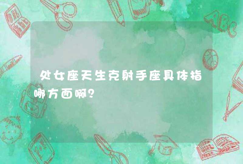处女座天生克射手座具体指哪方面啊? 处女座天生克射手座具体指哪方面啊?