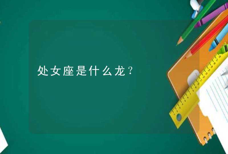 处女座是什么龙? 处女座是什么龙?