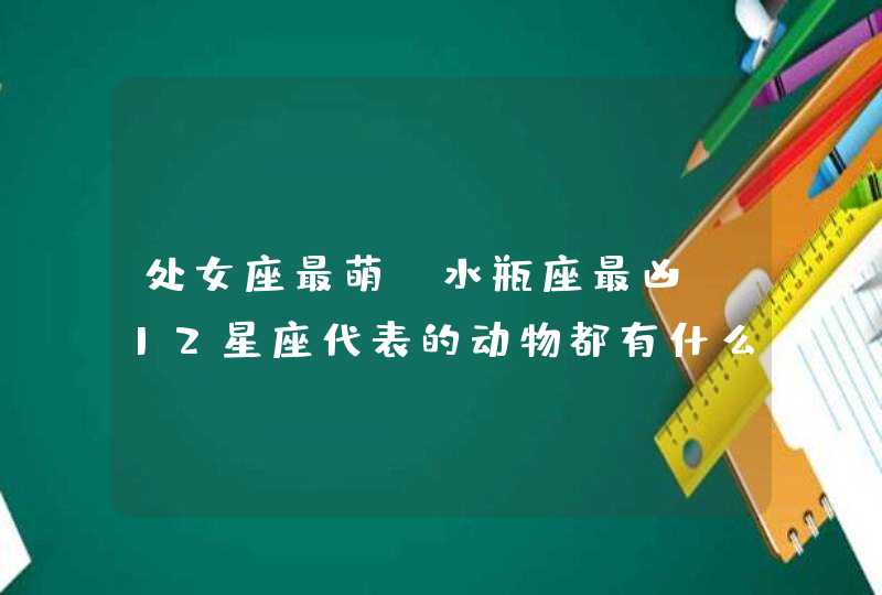 处女座最萌!水瓶座最凶!12星座代表的动物都有什么? 处女座最萌!水瓶座最凶!12星座代表的动物都有什么?