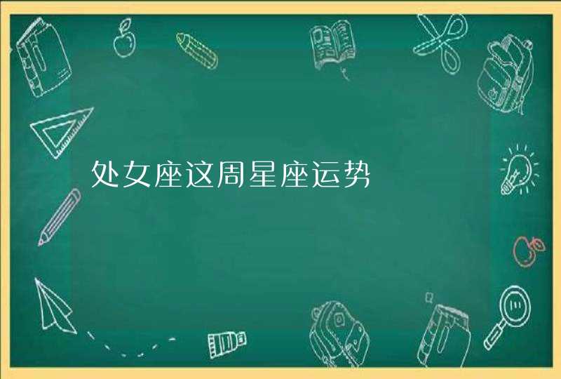 处女座这周星座运势 处女座这周星座运势