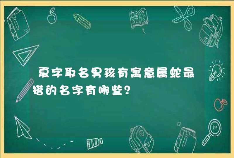 夏字取名男孩有寓意属蛇最搭的名字有哪些? 夏字取名男孩有寓意属蛇最搭的名字有哪些?