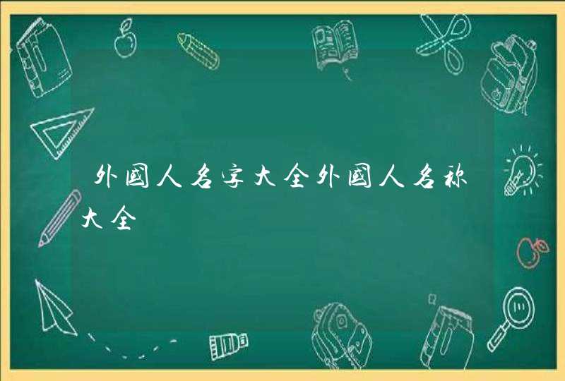 外国人名字大全外国人名称大全 外国人名字大全外国人名称大全