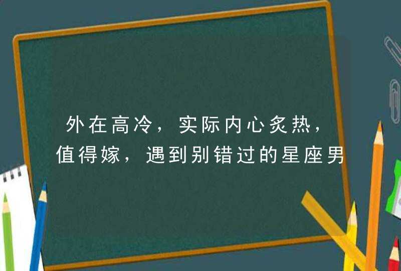 外在高冷,实际内心炙热,值得嫁,遇到别错过的星座男都有谁? 外在高冷,实际内心炙热,值得嫁,遇到别错过的星座男都有谁?