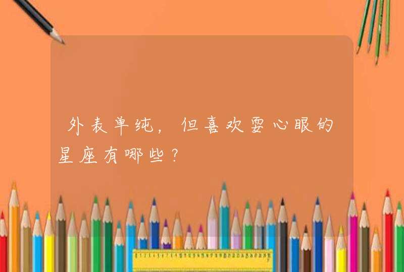 外表单纯,但喜欢耍心眼的星座有哪些? 外表单纯,但喜欢耍心眼的星座有哪些?