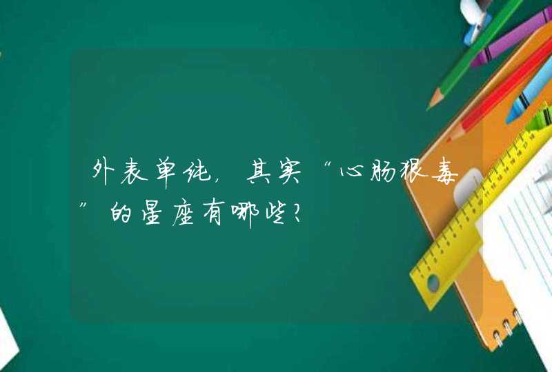 外表单纯,其实“心肠狠毒”的星座有哪些? 外表单纯,其实“心肠狠毒”的星座有哪些?