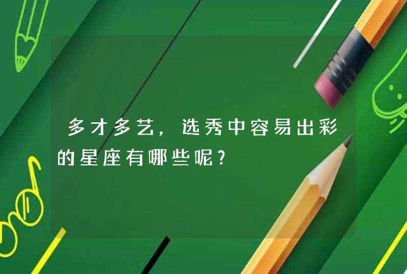 多才多艺,选秀中容易出彩的星座有哪些呢? 多才多艺,选秀中容易出彩的星座有哪些呢?