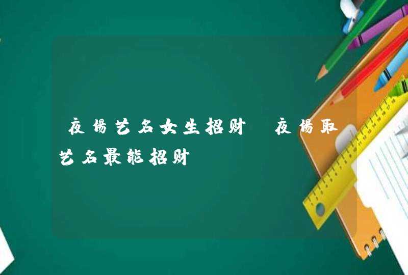 夜场艺名女生招财,夜场取艺名最能招财 夜场艺名女生招财,夜场取艺名最能招财