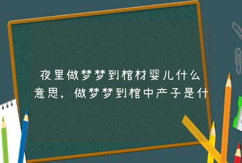 夜里做梦梦到棺材婴儿什么意思,做梦梦到棺中产子是什么意思 夜里做梦梦到棺材婴儿什么意思,做梦梦到棺中产子是什么意思