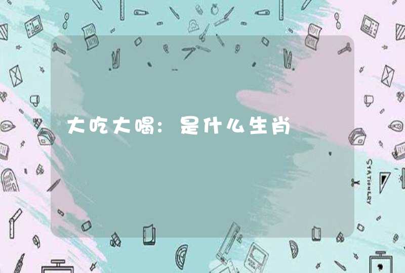 大吃大喝:是什么生肖 大吃大喝:是什么生肖