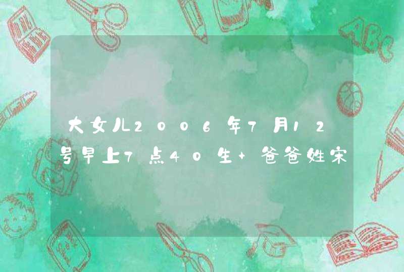 大女儿2006年7月12号早上7点40生 爸爸姓宋 妈妈姓薛 想起个比较好听的名字 大女儿2006年7月12号早上7点40生 爸爸姓宋 妈妈姓薛 想起个比较好听的名字
