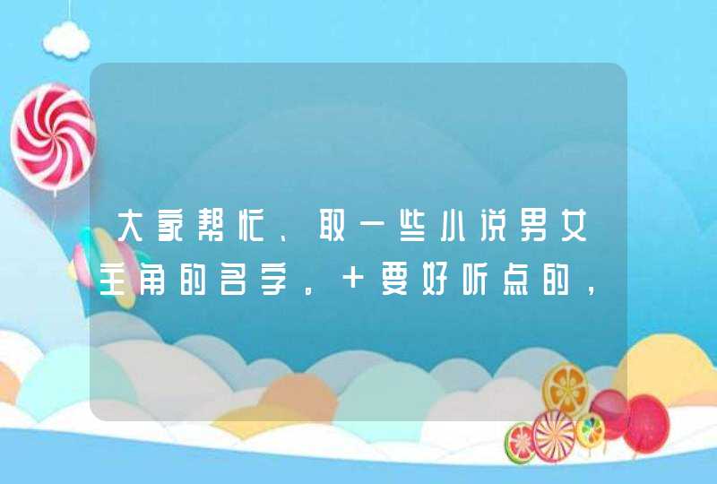大家帮忙、取一些小说男女主角的名字。 要好听点的,不能抄袭别人。不要两字的~~ 大家帮忙、取一些小说男女主角的名字。 要好听点的,不能抄袭别人。不要两字的~~