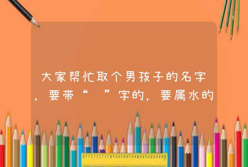 大家帮忙取个男孩子的名字,要带“聪”字的,要属水的字,叫什么“聪”好呢? 大家帮忙取个男孩子的名字,要带“聪”字的,要属水的字,叫什么“聪”好呢?