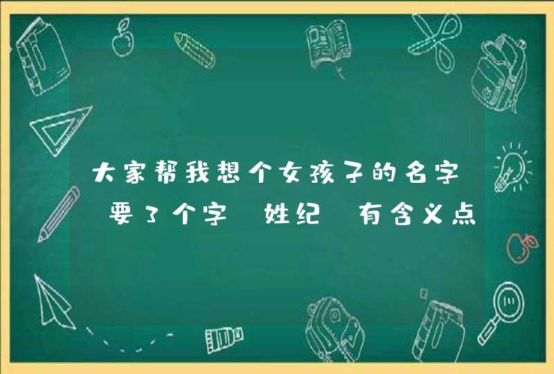 大家帮我想个女孩子的名字,要3个字,姓纪,有含义点的~! 大家帮我想个女孩子的名字,要3个字,姓纪,有含义点的~!
