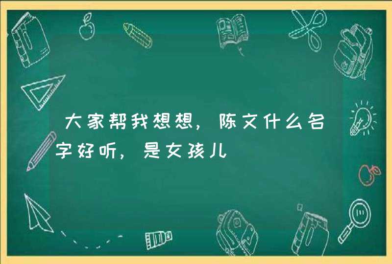 大家帮我想想,陈文什么名字好听,是女孩儿 大家帮我想想,陈文什么名字好听,是女孩儿