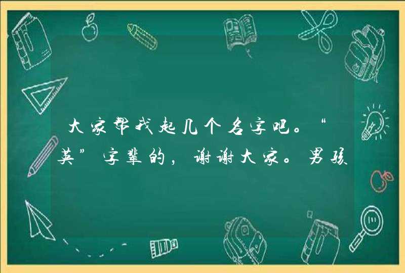 大家帮我起几个名字吧。“英”字辈的,谢谢大家。男孩 大家帮我起几个名字吧。“英”字辈的,谢谢大家。男孩