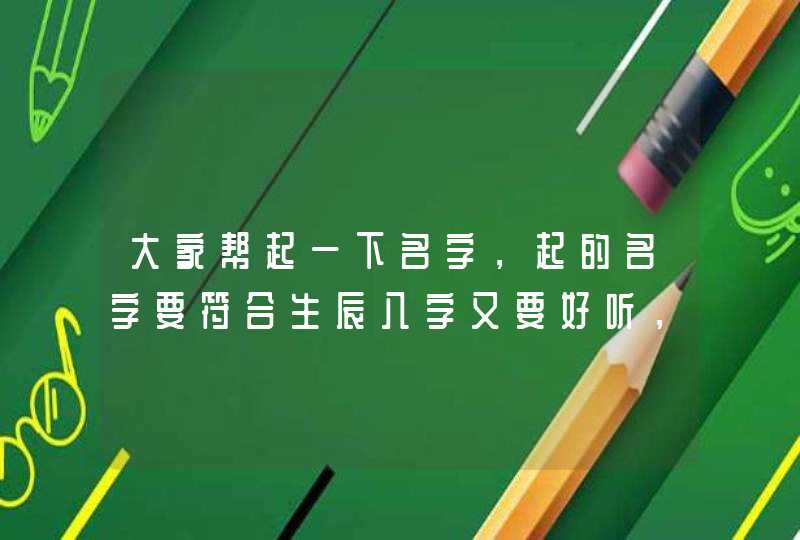 大家帮起一下名字,起的名字要符合生辰八字又要好听,要是起的好另外加分 大家帮起一下名字,起的名字要符合生辰八字又要好听,要是起的好另外加分