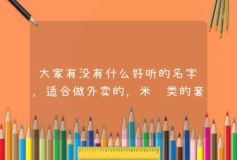 大家有没有什么好听的名字,适合做外卖的,米饭类的套餐,新颖一点的? 大家有没有什么好听的名字,适合做外卖的,米饭类的套餐,新颖一点的?