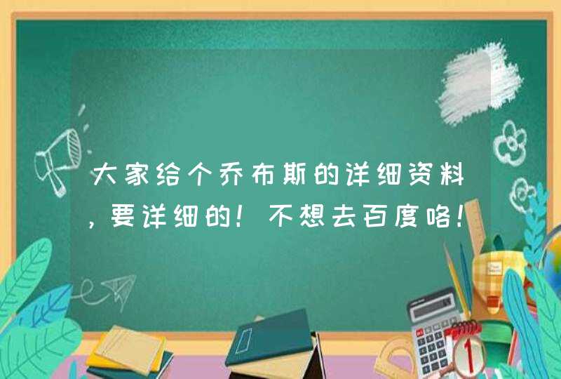 大家给个乔布斯的详细资料,要详细的!不想去百度咯! 大家给个乔布斯的详细资料,要详细的!不想去百度咯!