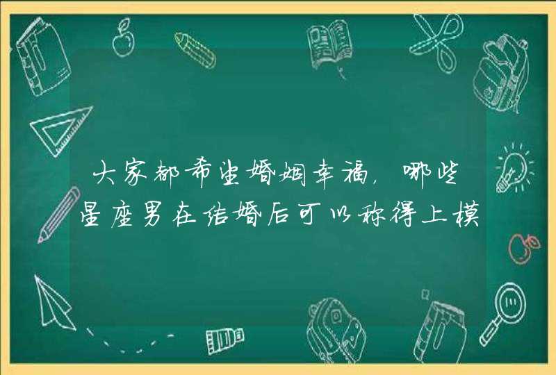 大家都希望婚姻幸福,哪些星座男在结婚后可以称得上模范老公呢? 大家都希望婚姻幸福,哪些星座男在结婚后可以称得上模范老公呢?