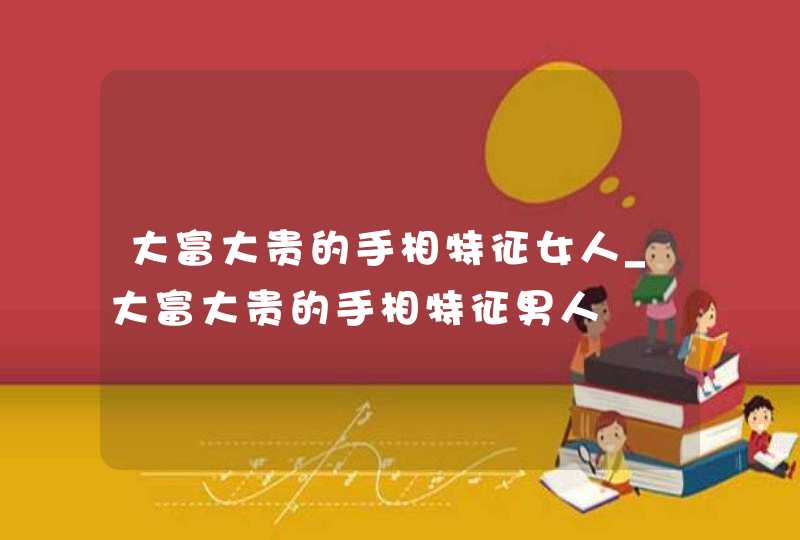 大富大贵的手相特征女人_大富大贵的手相特征男人 大富大贵的手相特征女人_大富大贵的手相特征男人