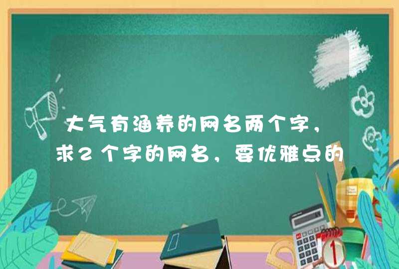 大气有涵养的网名两个字,求2个字的网名,要优雅点的 大气有涵养的网名两个字,求2个字的网名,要优雅点的