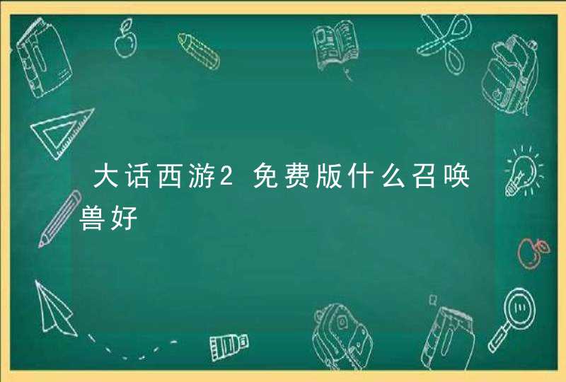 大话西游2免费版什么召唤兽好 大话西游2免费版什么召唤兽好