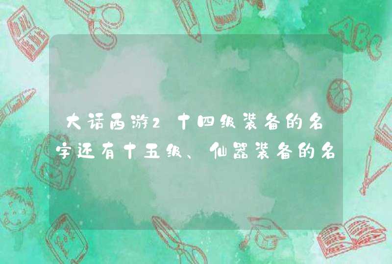 大话西游2十四级装备的名字还有十五级、仙器装备的名儿 大话西游2十四级装备的名字还有十五级、仙器装备的名儿