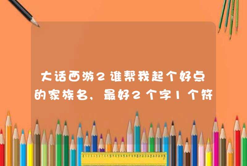 大话西游2谁帮我起个好点的家族名,最好2个字1个符号 大话西游2谁帮我起个好点的家族名,最好2个字1个符号