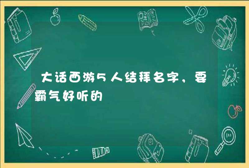大话西游5人结拜名字,要霸气好听的 大话西游5人结拜名字,要霸气好听的