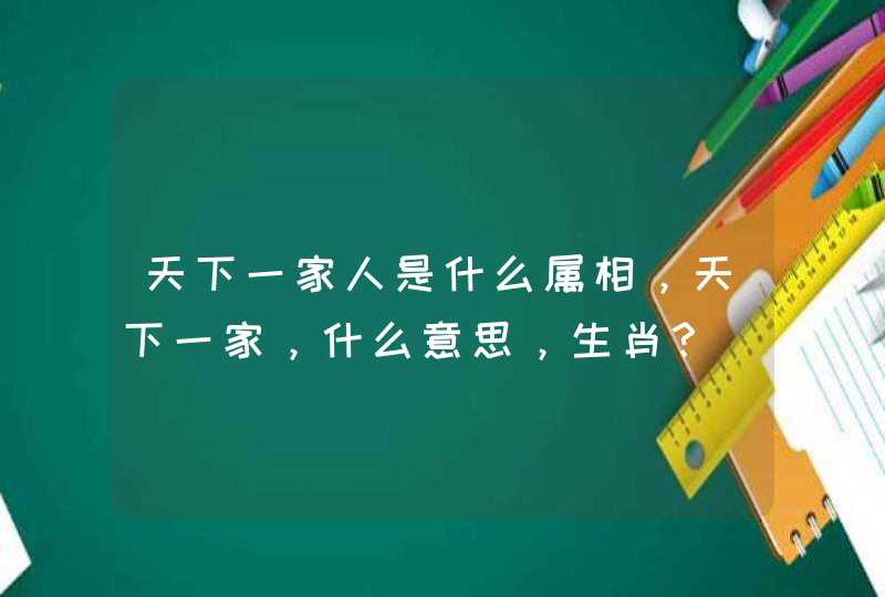 天下一家人是什么属相,天下一家,什么意思,生肖? 天下一家人是什么属相,天下一家,什么意思,生肖?